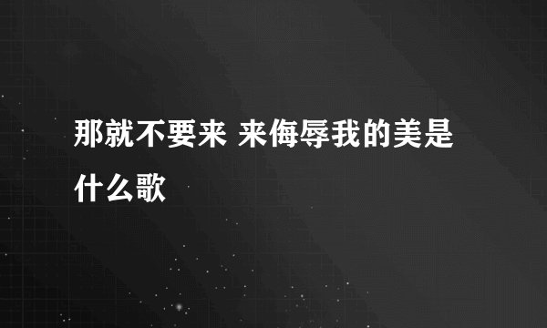 那就不要来 来侮辱我的美是什么歌
