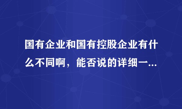 国有企业和国有控股企业有什么不同啊，能否说的详细一点，谢谢
