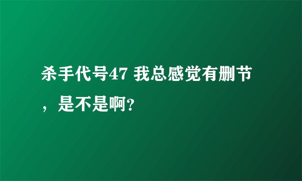 杀手代号47 我总感觉有删节，是不是啊？