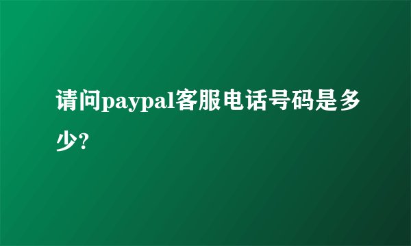请问paypal客服电话号码是多少?