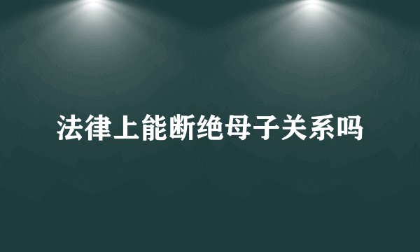 法律上能断绝母子关系吗