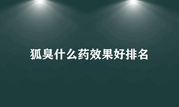 狐臭什么药效果好排名