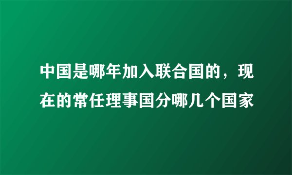 中国是哪年加入联合国的，现在的常任理事国分哪几个国家