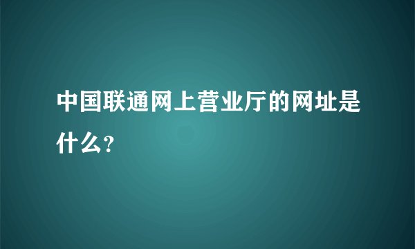中国联通网上营业厅的网址是什么？