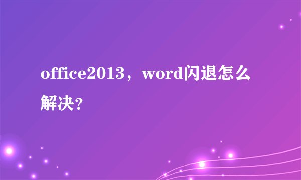 office2013，word闪退怎么解决？