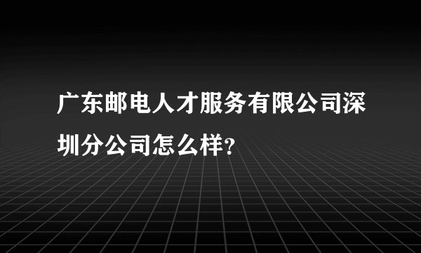 广东邮电人才服务有限公司深圳分公司怎么样？