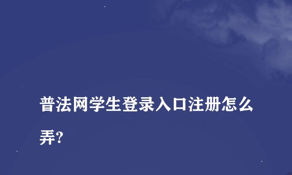 
普法网学生登录入口注册怎么弄?

