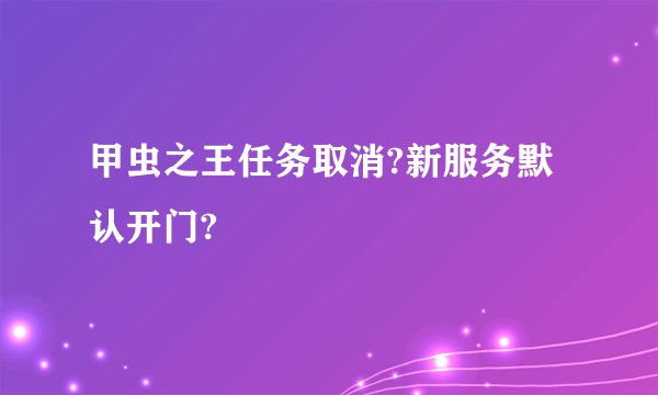 甲虫之王任务取消?新服务默认开门?