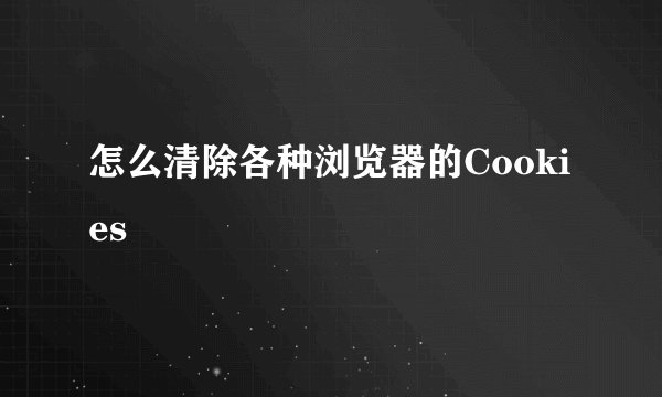 怎么清除各种浏览器的Cookies
