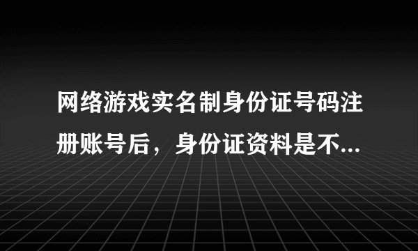 网络游戏实名制身份证号码注册账号后，身份证资料是不是都被网络游戏运营商记录下来了？