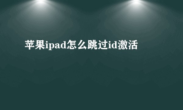 苹果ipad怎么跳过id激活