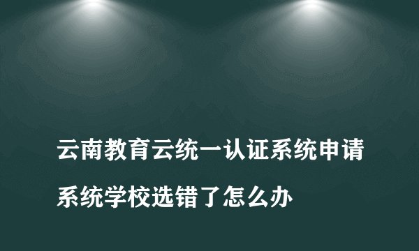 
云南教育云统一认证系统申请系统学校选错了怎么办

