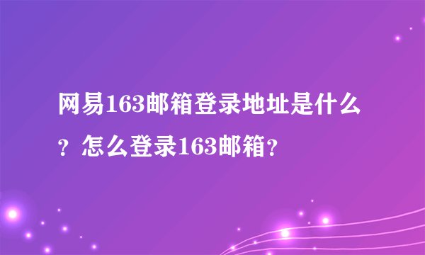 网易163邮箱登录地址是什么？怎么登录163邮箱？