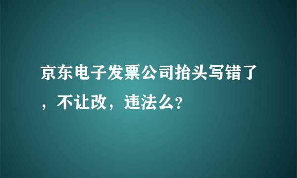 京东电子发票公司抬头写错了，不让改，违法么？