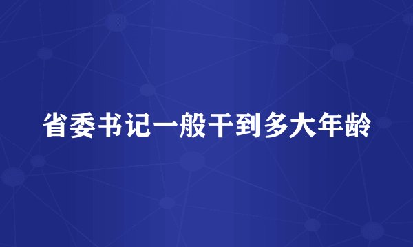 省委书记一般干到多大年龄