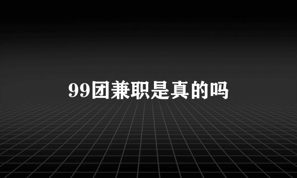 99团兼职是真的吗