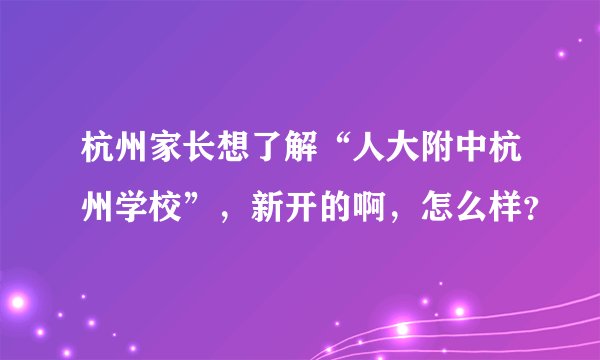 杭州家长想了解“人大附中杭州学校”，新开的啊，怎么样？