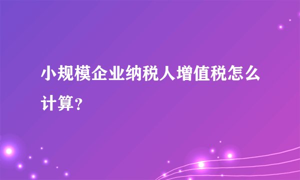 小规模企业纳税人增值税怎么计算？