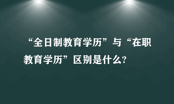 “全日制教育学历”与“在职教育学历”区别是什么?