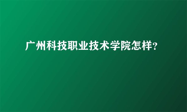 广州科技职业技术学院怎样？