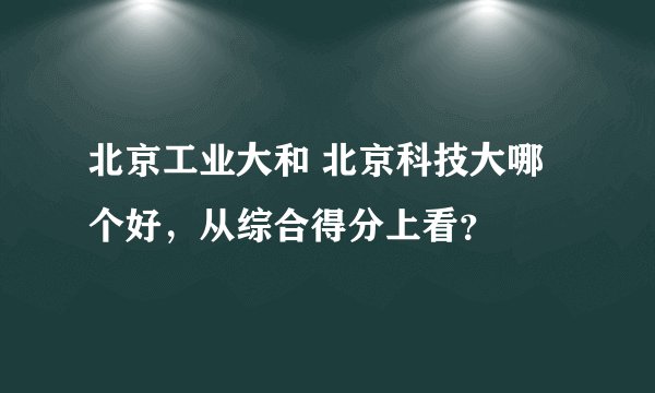 北京工业大和 北京科技大哪个好，从综合得分上看？