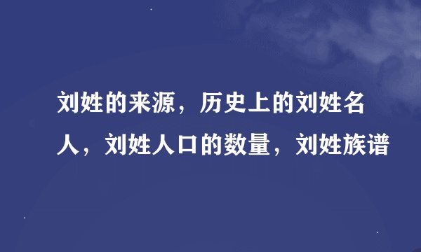 刘姓的来源，历史上的刘姓名人，刘姓人口的数量，刘姓族谱
