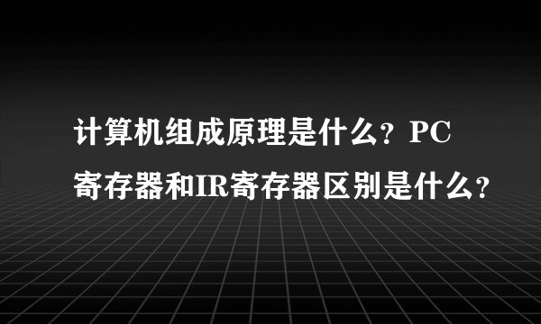 计算机组成原理是什么？PC寄存器和IR寄存器区别是什么？