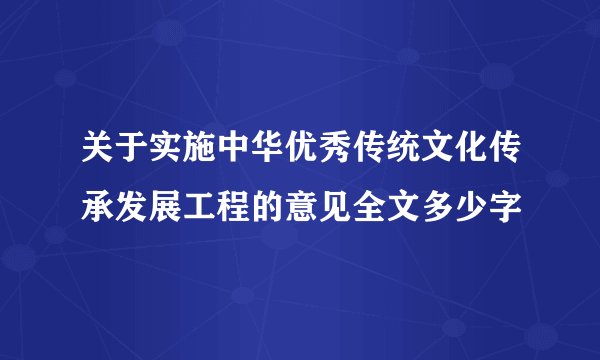 关于实施中华优秀传统文化传承发展工程的意见全文多少字