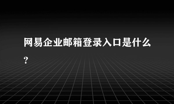 网易企业邮箱登录入口是什么？