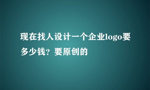 现在找人设计一个企业logo要多少钱？要原创的