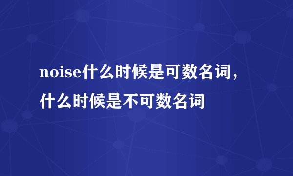 noise什么时候是可数名词，什么时候是不可数名词