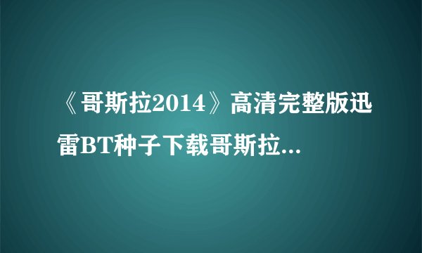 《哥斯拉2014》高清完整版迅雷BT种子下载哥斯拉2014地址?