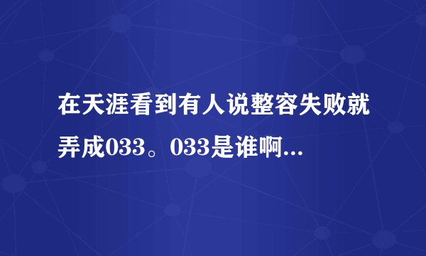 在天涯看到有人说整容失败就弄成033。033是谁啊？求科普啊。乡下来的人伤不起啊。
