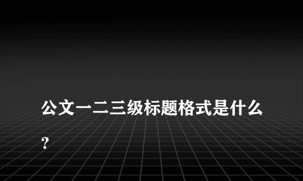 
公文一二三级标题格式是什么？

