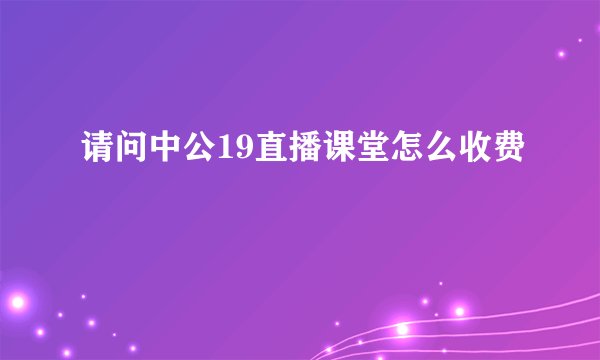 请问中公19直播课堂怎么收费