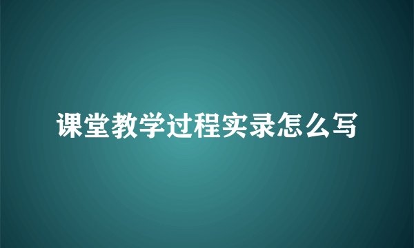 课堂教学过程实录怎么写