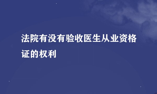 法院有没有验收医生从业资格证的权利