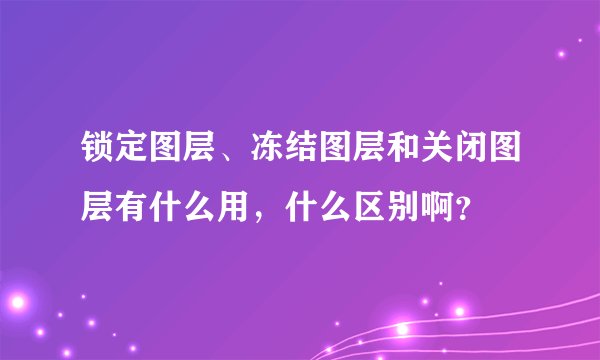 锁定图层、冻结图层和关闭图层有什么用，什么区别啊？