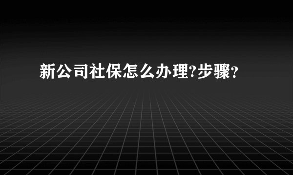 新公司社保怎么办理?步骤？