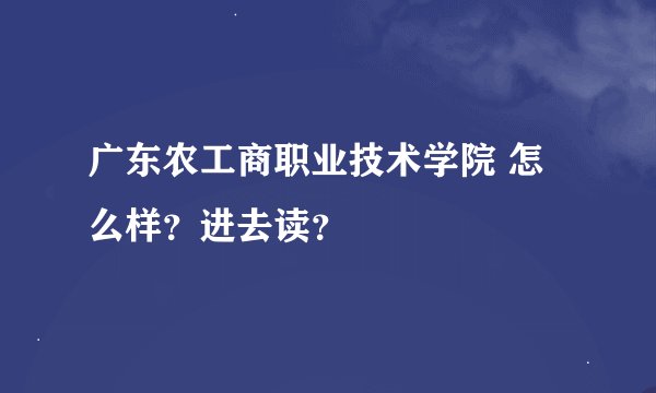 广东农工商职业技术学院 怎么样？进去读？