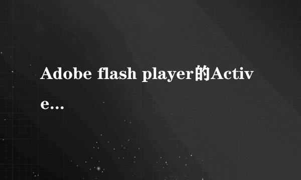 Adobe flash player的ActiveX安装失败怎么办？？