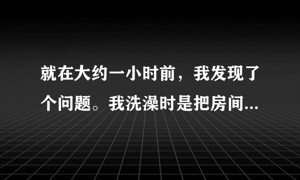 就在大约一小时前，我发现了个问题。我洗澡时是把房间反锁的，等洗完之后，我家的狗狗就在浴室门口了。当