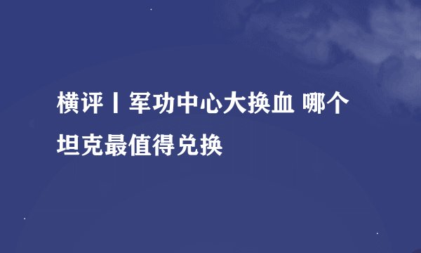 横评丨军功中心大换血 哪个坦克最值得兑换