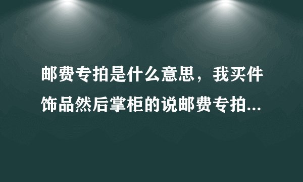 邮费专拍是什么意思，我买件饰品然后掌柜的说邮费专拍，是拍一个1元的么？然后操作顺序是什么