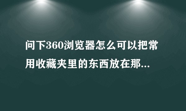 问下360浏览器怎么可以把常用收藏夹里的东西放在那个浏览器的上面啊？