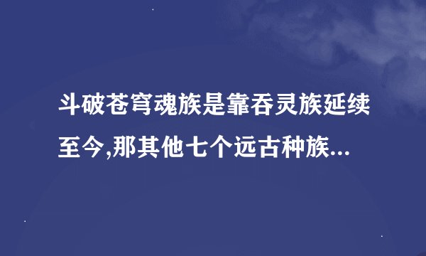 斗破苍穹魂族是靠吞灵族延续至今,那其他七个远古种族是怎么延续下来的？