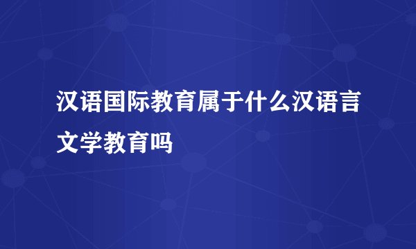 汉语国际教育属于什么汉语言文学教育吗