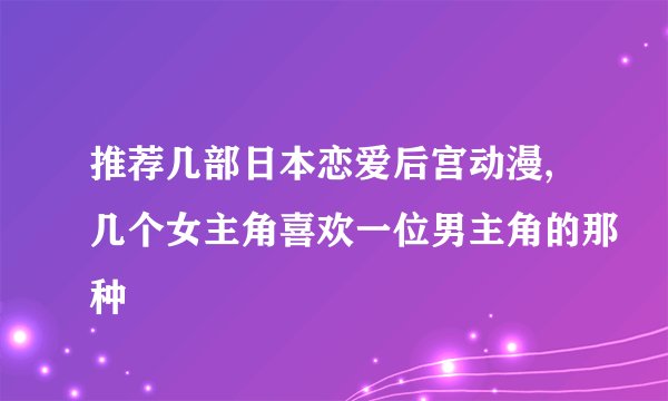 推荐几部日本恋爱后宫动漫,几个女主角喜欢一位男主角的那种