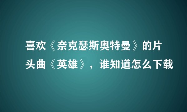 喜欢《奈克瑟斯奥特曼》的片头曲《英雄》，谁知道怎么下载