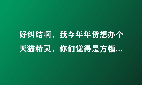 好纠结啊，我今年年货想办个天猫精灵，你们觉得是方糖r好，还是方糖2好，还是IN糖好啊？